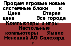 Продам игровые новые системные блоки 25-95к › Цена ­ 25 000 › Старая цена ­ 27 000 - Все города Компьютеры и игры » Настольные компьютеры   . Ямало-Ненецкий АО,Салехард г.